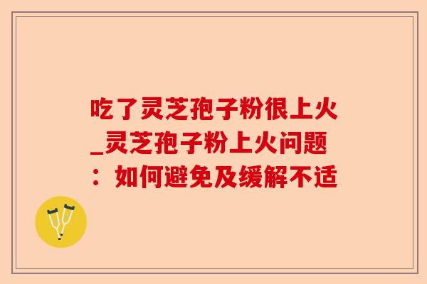 吃了灵芝孢子粉很上火_灵芝孢子粉上火问题:如何避免及缓解不适-第1张图片-卓越灵芝孢子粉 吃了灵芝孢子粉很上火_灵芝孢子粉上火问题:如何避免及缓解不适-第1张图片-卓越灵芝孢子粉