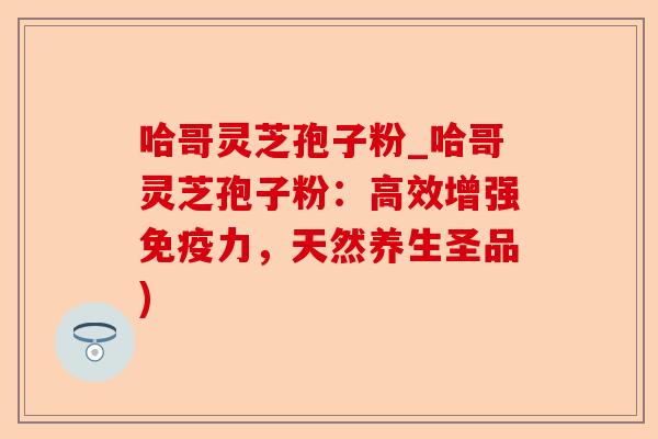 哈哥灵芝孢子粉_哈哥灵芝孢子粉:高效增强免疫力,天然养生圣品)-第1张图片-卓越灵芝孢子粉 哈哥灵芝孢子粉_哈哥灵芝孢子粉:高效增强免疫力,天然养生圣品)-第1张图片-卓越灵芝孢子粉