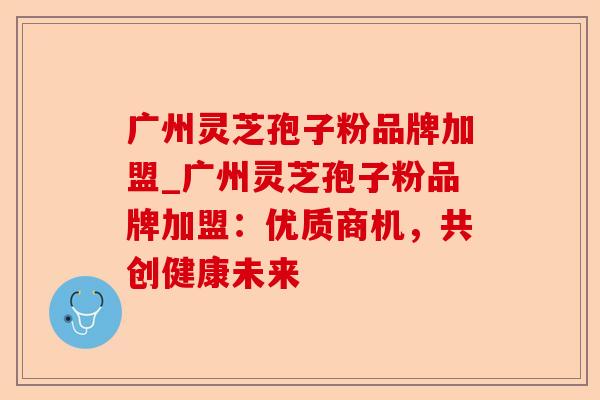 广州灵芝孢子粉品牌加盟_广州灵芝孢子粉品牌加盟:优质商机,共创健康未来-第1张图片-卓越灵芝孢子粉 广州灵芝孢子粉品牌加盟_广州灵芝孢子粉品牌加盟:优质商机,共创健康未来-第1张图片-卓越灵芝孢子粉