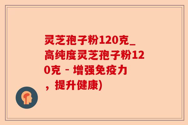 灵芝孢子粉120克_高纯度灵芝孢子粉120克 - 增强免疫力,提升健康)-第1张图片-卓越灵芝孢子粉 灵芝孢子粉120克_高纯度灵芝孢子粉120克 - 增强免疫力,提升健康)-第1张图片-卓越灵芝孢子粉