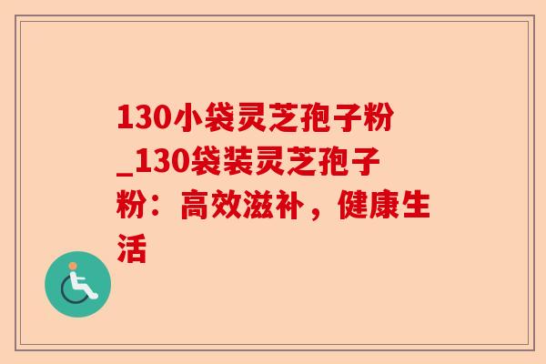 130小袋灵芝孢子粉_130袋装灵芝孢子粉:高效滋补,健康生活-第1张图片-卓越灵芝孢子粉 130小袋灵芝孢子粉_130袋装灵芝孢子粉:高效滋补,健康生活-第1张图片-卓越灵芝孢子粉