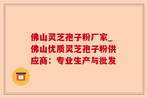 佛山灵芝孢子粉厂家_佛山优质灵芝孢子粉供应商:专业生产与批发-第1张图片-卓越灵芝孢子粉 佛山灵芝孢子粉厂家_佛山优质灵芝孢子粉供应商:专业生产与批发-第1张图片-卓越灵芝孢子粉