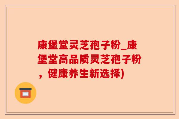 康堡堂灵芝孢子粉_康堡堂高品质灵芝孢子粉,健康养生新选择)-第1张图片-卓越灵芝孢子粉 康堡堂灵芝孢子粉_康堡堂高品质灵芝孢子粉,健康养生新选择)-第1张图片-卓越灵芝孢子粉