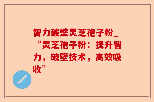 智力破壁灵芝孢子粉_“灵芝孢子粉:提升智力,破壁技术,高效吸收”-第1张图片-卓越灵芝孢子粉 智力破壁灵芝孢子粉_“灵芝孢子粉:提升智力,破壁技术,高效吸收”-第1张图片-卓越灵芝孢子粉