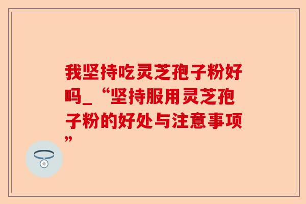 我坚持吃灵芝孢子粉好吗_“坚持服用灵芝孢子粉的好处与注意事项”-第1张图片-卓越灵芝孢子粉 我坚持吃灵芝孢子粉好吗_“坚持服用灵芝孢子粉的好处与注意事项”-第1张图片-卓越灵芝孢子粉