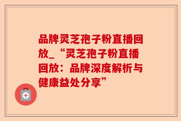 品牌灵芝孢子粉直播回放_“灵芝孢子粉直播回放:品牌深度解析与健康益处分享”-第1张图片-卓越灵芝孢子粉 品牌灵芝孢子粉直播回放_“灵芝孢子粉直播回放:品牌深度解析与健康益处分享”-第1张图片-卓越灵芝孢子粉