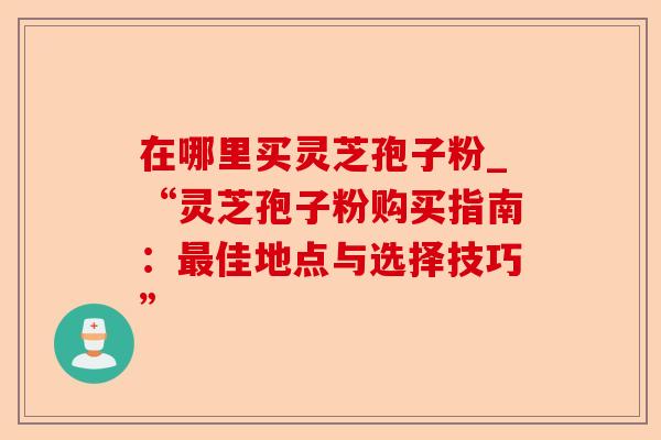在哪里买灵芝孢子粉_“灵芝孢子粉购买指南:最佳地点与选择技巧”-第1张图片-卓越灵芝孢子粉 在哪里买灵芝孢子粉_“灵芝孢子粉购买指南:最佳地点与选择技巧”-第1张图片-卓越灵芝孢子粉