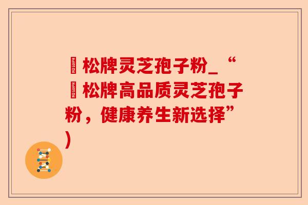 恵松牌灵芝孢子粉_“恵松牌高品质灵芝孢子粉,健康养生新选择”)-第1张图片-卓越灵芝孢子粉 恵松牌灵芝孢子粉_“恵松牌高品质灵芝孢子粉,健康养生新选择”)-第1张图片-卓越灵芝孢子粉