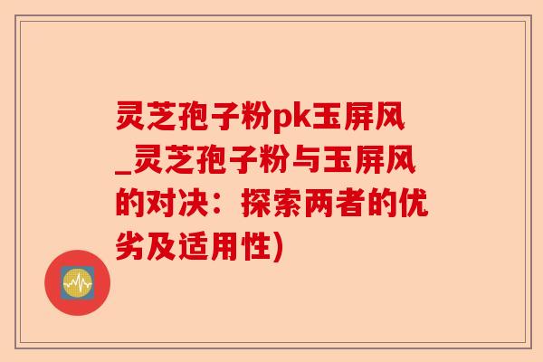 灵芝孢子粉pk玉屏风_灵芝孢子粉与玉屏风的对决:探索两者的优劣及适用性)-第1张图片-卓越灵芝孢子粉 灵芝孢子粉pk玉屏风_灵芝孢子粉与玉屏风的对决:探索两者的优劣及适用性)-第1张图片-卓越灵芝孢子粉
