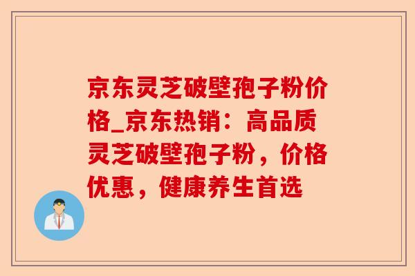 京东灵芝破壁孢子粉价格_京东热销:高品质灵芝破壁孢子粉,价格优惠,健康养生首选-第1张图片-卓越灵芝孢子粉 京东灵芝破壁孢子粉价格_京东热销:高品质灵芝破壁孢子粉,价格优惠,健康养生首选-第1张图片-卓越灵芝孢子粉
