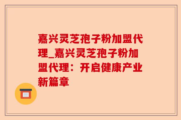 嘉兴灵芝孢子粉加盟代理_嘉兴灵芝孢子粉加盟代理:开启健康产业新篇章-第1张图片-卓越灵芝孢子粉 嘉兴灵芝孢子粉加盟代理_嘉兴灵芝孢子粉加盟代理:开启健康产业新篇章-第1张图片-卓越灵芝孢子粉
