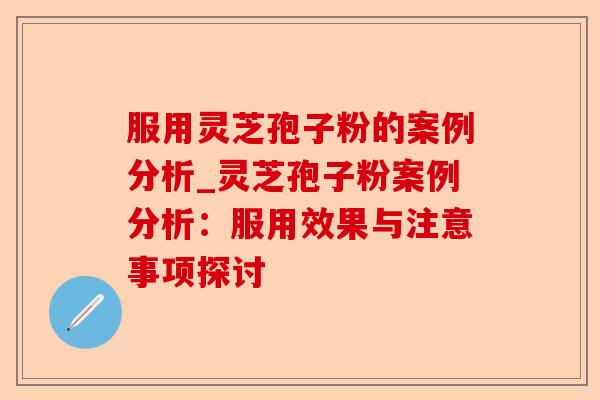 服用灵芝孢子粉的案例分析_灵芝孢子粉案例分析:服用效果与注意事项探讨-第1张图片-卓越灵芝孢子粉 服用灵芝孢子粉的案例分析_灵芝孢子粉案例分析:服用效果与注意事项探讨-第1张图片-卓越灵芝孢子粉
