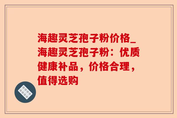 海趣灵芝孢子粉价格_海趣灵芝孢子粉:优质健康补品,价格合理,值得选购-第1张图片-卓越灵芝孢子粉 海趣灵芝孢子粉价格_海趣灵芝孢子粉:优质健康补品,价格合理,值得选购-第1张图片-卓越灵芝孢子粉