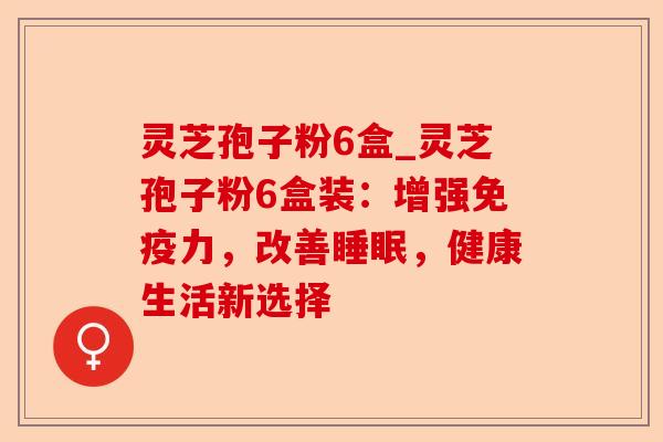 灵芝孢子粉6盒_灵芝孢子粉6盒装：增强免疫力，改善睡眠，健康生活新选择-第1张图片-卓越灵芝孢子粉