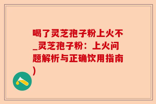 喝了灵芝孢子粉上火不_灵芝孢子粉:上火问题解析与正确饮用指南)-第1张图片-卓越灵芝孢子粉 喝了灵芝孢子粉上火不_灵芝孢子粉:上火问题解析与正确饮用指南)-第1张图片-卓越灵芝孢子粉