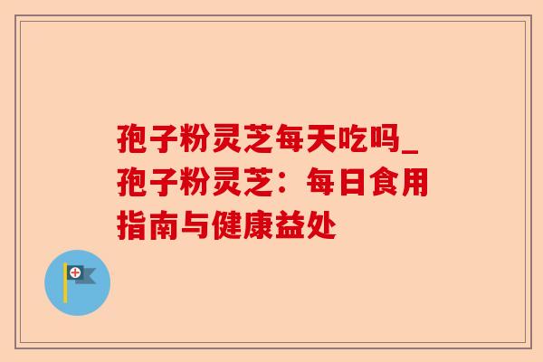 孢子粉灵芝每天吃吗_孢子粉灵芝:每日食用指南与健康益处-第1张图片-卓越灵芝孢子粉 孢子粉灵芝每天吃吗_孢子粉灵芝:每日食用指南与健康益处-第1张图片-卓越灵芝孢子粉