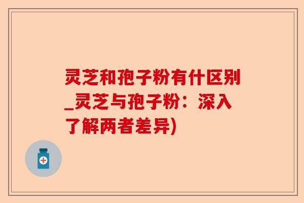 灵芝和孢子粉有什区别_灵芝与孢子粉:深入了解两者差异)-第1张图片-卓越灵芝孢子粉 灵芝和孢子粉有什区别_灵芝与孢子粉:深入了解两者差异)-第1张图片-卓越灵芝孢子粉