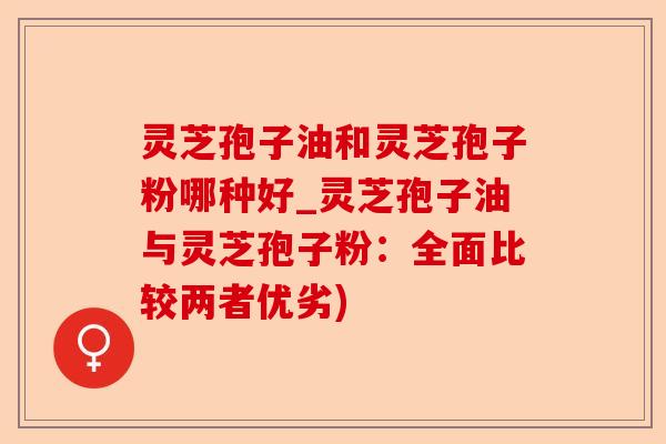 灵芝孢子油和灵芝孢子粉哪种好_灵芝孢子油与灵芝孢子粉:全面比较两者优劣)-第1张图片-卓越灵芝孢子粉 灵芝孢子油和灵芝孢子粉哪种好_灵芝孢子油与灵芝孢子粉:全面比较两者优劣)-第1张图片-卓越灵芝孢子粉