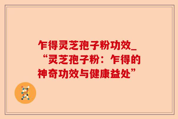 乍得灵芝孢子粉功效_“灵芝孢子粉:乍得的神奇功效与健康益处”-第1张图片-卓越灵芝孢子粉 乍得灵芝孢子粉功效_“灵芝孢子粉:乍得的神奇功效与健康益处”-第1张图片-卓越灵芝孢子粉