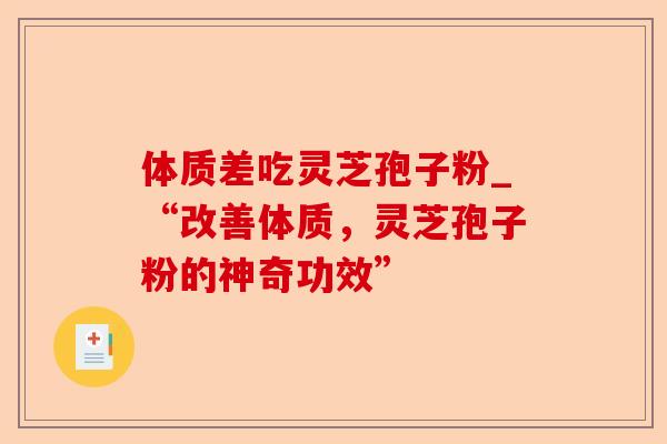 体质差吃灵芝孢子粉_“改善体质，灵芝孢子粉的神奇功效”-第1张图片-卓越灵芝孢子粉
