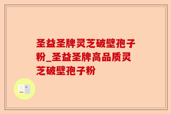 圣益圣牌灵芝破壁孢子粉_圣益圣牌高品质灵芝破壁孢子粉-第1张图片-卓越灵芝孢子粉 圣益圣牌灵芝破壁孢子粉_圣益圣牌高品质灵芝破壁孢子粉-第1张图片-卓越灵芝孢子粉