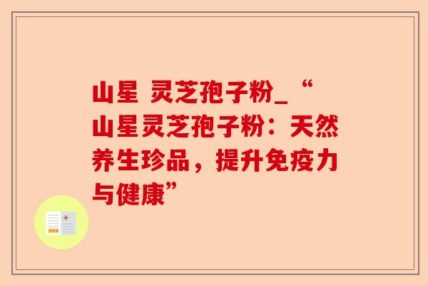 山星 灵芝孢子粉_“山星灵芝孢子粉:天然养生珍品,提升免疫力与健康”-第1张图片-卓越灵芝孢子粉 山星 灵芝孢子粉_“山星灵芝孢子粉:天然养生珍品,提升免疫力与健康”-第1张图片-卓越灵芝孢子粉