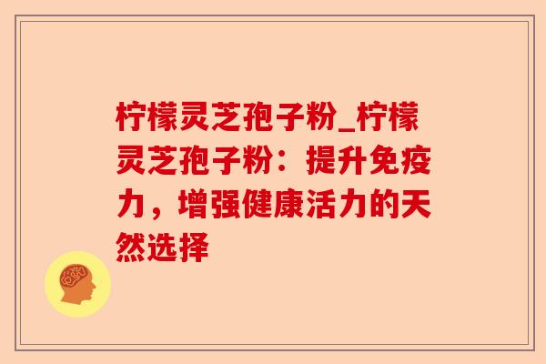 柠檬灵芝孢子粉_柠檬灵芝孢子粉:提升免疫力,增强健康活力的天然选择-第1张图片-卓越灵芝孢子粉 柠檬灵芝孢子粉_柠檬灵芝孢子粉:提升免疫力,增强健康活力的天然选择-第1张图片-卓越灵芝孢子粉