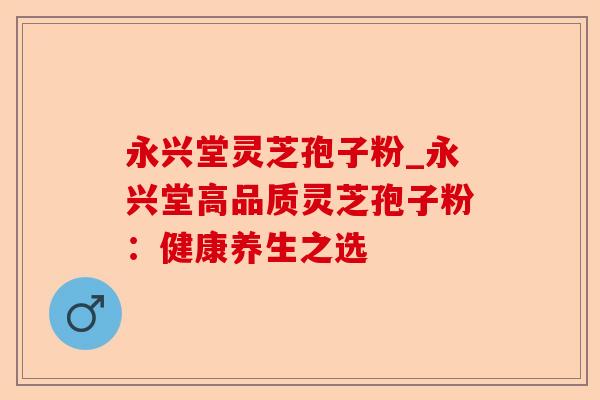 永兴堂灵芝孢子粉_永兴堂高品质灵芝孢子粉：健康养生之选-第1张图片-卓越灵芝孢子粉