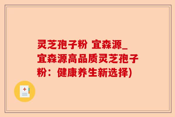 灵芝孢子粉 宜森源_宜森源高品质灵芝孢子粉:健康养生新选择)-第1张图片-卓越灵芝孢子粉 灵芝孢子粉 宜森源_宜森源高品质灵芝孢子粉:健康养生新选择)-第1张图片-卓越灵芝孢子粉