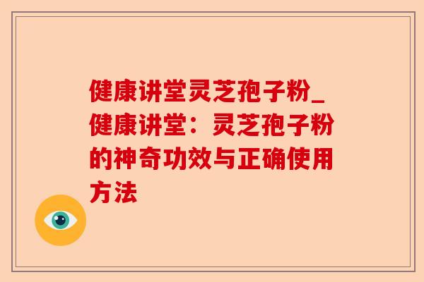 健康讲堂灵芝孢子粉_健康讲堂:灵芝孢子粉的神奇功效与正确使用方法-第1张图片-卓越灵芝孢子粉 健康讲堂灵芝孢子粉_健康讲堂:灵芝孢子粉的神奇功效与正确使用方法-第1张图片-卓越灵芝孢子粉