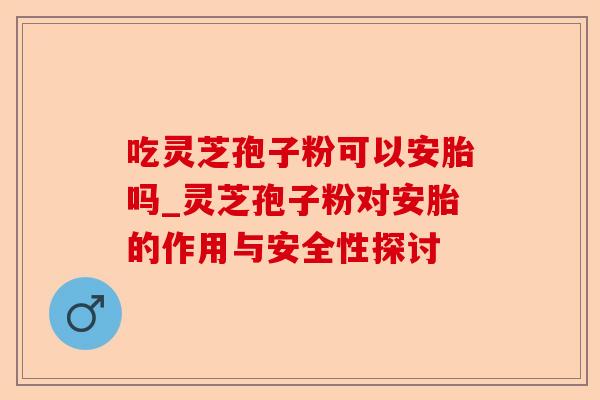 吃灵芝孢子粉可以安胎吗_灵芝孢子粉对安胎的作用与安全性探讨-第1张图片-卓越灵芝孢子粉 吃灵芝孢子粉可以安胎吗_灵芝孢子粉对安胎的作用与安全性探讨-第1张图片-卓越灵芝孢子粉