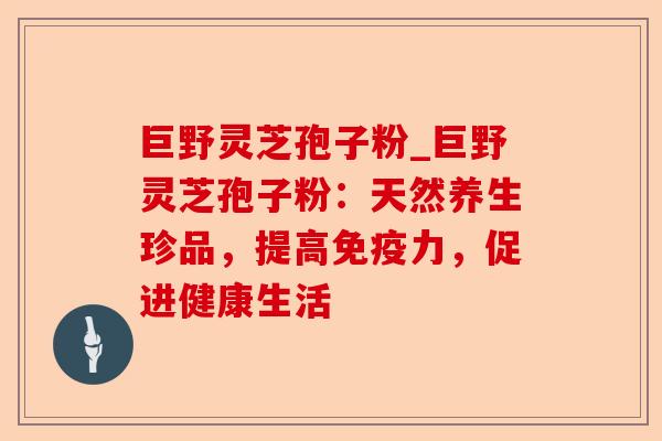 巨野灵芝孢子粉_巨野灵芝孢子粉:天然养生珍品,提高免疫力,促进健康生活-第1张图片-卓越灵芝孢子粉 巨野灵芝孢子粉_巨野灵芝孢子粉:天然养生珍品,提高免疫力,促进健康生活-第1张图片-卓越灵芝孢子粉