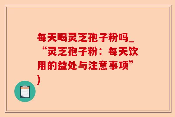 每天喝灵芝孢子粉吗_“灵芝孢子粉:每天饮用的益处与注意事项”)-第1张图片-卓越灵芝孢子粉 每天喝灵芝孢子粉吗_“灵芝孢子粉:每天饮用的益处与注意事项”)-第1张图片-卓越灵芝孢子粉
