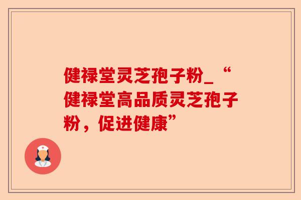 健禄堂灵芝孢子粉_“健禄堂高品质灵芝孢子粉，促进健康”-第1张图片-卓越灵芝孢子粉