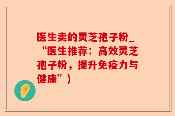 医生卖的灵芝孢子粉_“医生推荐:高效灵芝孢子粉,提升免疫力与健康”)-第1张图片-卓越灵芝孢子粉 医生卖的灵芝孢子粉_“医生推荐:高效灵芝孢子粉,提升免疫力与健康”)-第1张图片-卓越灵芝孢子粉