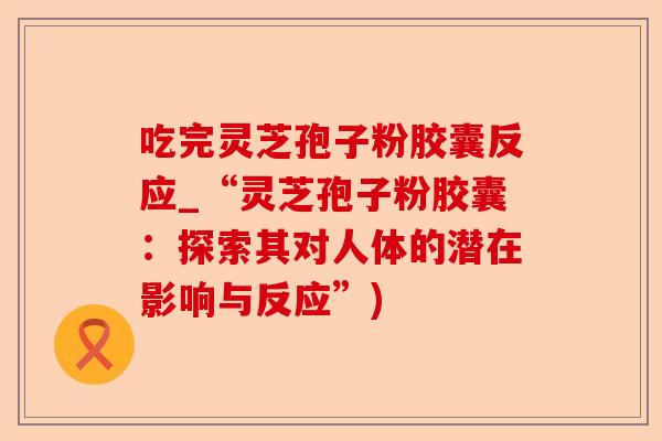 吃完灵芝孢子粉胶囊反应_“灵芝孢子粉胶囊:探索其对人体的潜在影响与反应”)-第1张图片-卓越灵芝孢子粉 吃完灵芝孢子粉胶囊反应_“灵芝孢子粉胶囊:探索其对人体的潜在影响与反应”)-第1张图片-卓越灵芝孢子粉