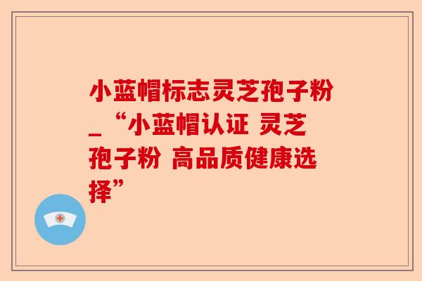 小蓝帽标志灵芝孢子粉_“小蓝帽认证 灵芝孢子粉 高品质健康选择”-第1张图片-卓越灵芝孢子粉 小蓝帽标志灵芝孢子粉_“小蓝帽认证 灵芝孢子粉 高品质健康选择”-第1张图片-卓越灵芝孢子粉