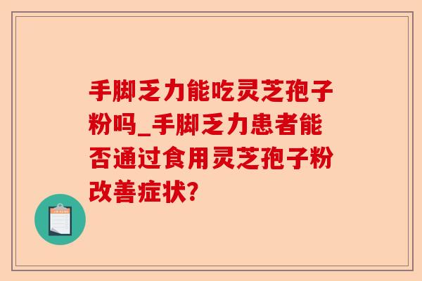 手脚乏力能吃灵芝孢子粉吗_手脚乏力患者能否通过食用灵芝孢子粉改善症状?-第1张图片-卓越灵芝孢子粉 手脚乏力能吃灵芝孢子粉吗_手脚乏力患者能否通过食用灵芝孢子粉改善症状?-第1张图片-卓越灵芝孢子粉