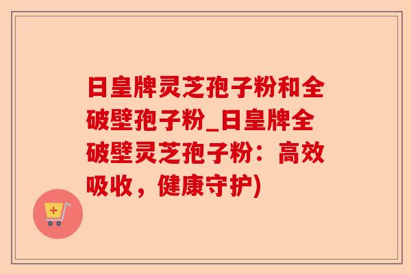 日皇牌灵芝孢子粉和全破壁孢子粉_日皇牌全破壁灵芝孢子粉:高效吸收,健康守护)-第1张图片-卓越灵芝孢子粉 日皇牌灵芝孢子粉和全破壁孢子粉_日皇牌全破壁灵芝孢子粉:高效吸收,健康守护)-第1张图片-卓越灵芝孢子粉