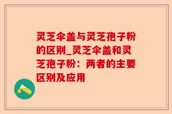 灵芝伞盖与灵芝孢子粉的区别_灵芝伞盖和灵芝孢子粉:两者的主要区别及应用-第1张图片-卓越灵芝孢子粉 灵芝伞盖与灵芝孢子粉的区别_灵芝伞盖和灵芝孢子粉:两者的主要区别及应用-第1张图片-卓越灵芝孢子粉