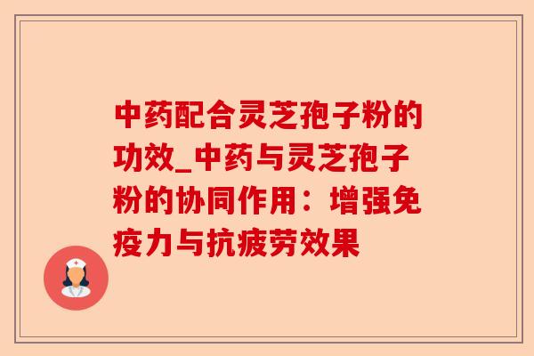中药配合灵芝孢子粉的功效_中药与灵芝孢子粉的协同作用：增强免疫力与抗疲劳效果-第1张图片-卓越灵芝孢子粉