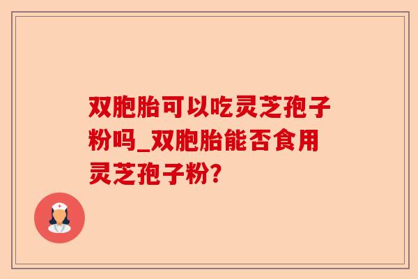 双胞胎可以吃灵芝孢子粉吗_双胞胎能否食用灵芝孢子粉?-第1张图片-卓越灵芝孢子粉 双胞胎可以吃灵芝孢子粉吗_双胞胎能否食用灵芝孢子粉?-第1张图片-卓越灵芝孢子粉