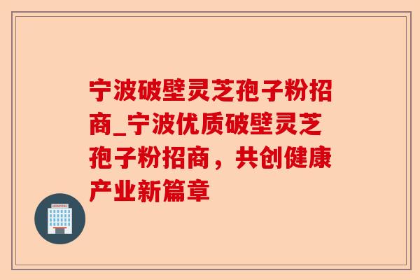 宁波破壁灵芝孢子粉招商_宁波优质破壁灵芝孢子粉招商，共创健康产业新篇章-第1张图片-卓越灵芝孢子粉
