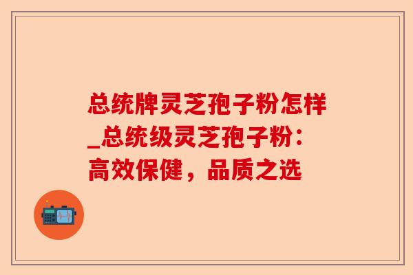 总统牌灵芝孢子粉怎样_总统级灵芝孢子粉:高效保健,品质之选-第1张图片-卓越灵芝孢子粉 总统牌灵芝孢子粉怎样_总统级灵芝孢子粉:高效保健,品质之选-第1张图片-卓越灵芝孢子粉