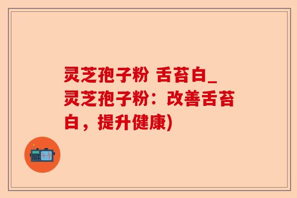 灵芝孢子粉 舌苔白_灵芝孢子粉:改善舌苔白,提升健康)-第1张图片-卓越灵芝孢子粉 灵芝孢子粉 舌苔白_灵芝孢子粉:改善舌苔白,提升健康)-第1张图片-卓越灵芝孢子粉