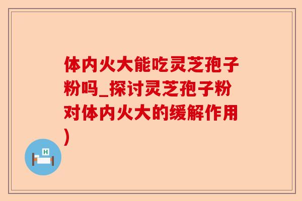 体内火大能吃灵芝孢子粉吗_探讨灵芝孢子粉对体内火大的缓解作用)-第1张图片-卓越灵芝孢子粉 体内火大能吃灵芝孢子粉吗_探讨灵芝孢子粉对体内火大的缓解作用)-第1张图片-卓越灵芝孢子粉