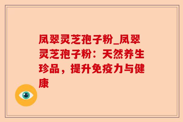 凤翠灵芝孢子粉_凤翠灵芝孢子粉:天然养生珍品,提升免疫力与健康-第1张图片-卓越灵芝孢子粉 凤翠灵芝孢子粉_凤翠灵芝孢子粉:天然养生珍品,提升免疫力与健康-第1张图片-卓越灵芝孢子粉