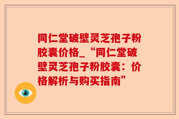 同仁堂破壁灵芝孢子粉胶囊价格_“同仁堂破壁灵芝孢子粉胶囊:价格解析与购买指南”-第1张图片-卓越灵芝孢子粉 同仁堂破壁灵芝孢子粉胶囊价格_“同仁堂破壁灵芝孢子粉胶囊:价格解析与购买指南”-第1张图片-卓越灵芝孢子粉