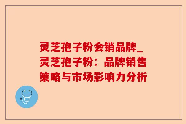 灵芝孢子粉会销品牌_灵芝孢子粉:品牌销售策略与市场影响力分析-第1张图片-卓越灵芝孢子粉 灵芝孢子粉会销品牌_灵芝孢子粉:品牌销售策略与市场影响力分析-第1张图片-卓越灵芝孢子粉