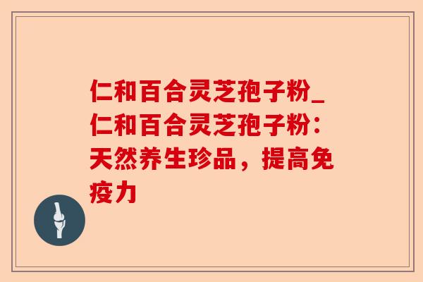 仁和百合灵芝孢子粉_仁和百合灵芝孢子粉:天然养生珍品,提高免疫力-第1张图片-卓越灵芝孢子粉 仁和百合灵芝孢子粉_仁和百合灵芝孢子粉:天然养生珍品,提高免疫力-第1张图片-卓越灵芝孢子粉